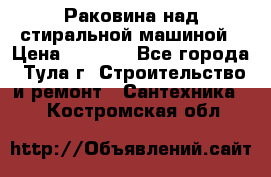 Раковина над стиральной машиной › Цена ­ 1 000 - Все города, Тула г. Строительство и ремонт » Сантехника   . Костромская обл.